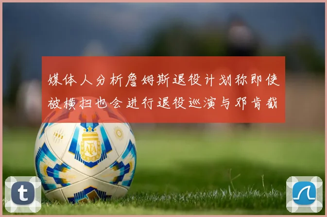 媒体人分析詹姆斯退役计划称即使被横扫也会进行退役巡演与邓肯截然不同