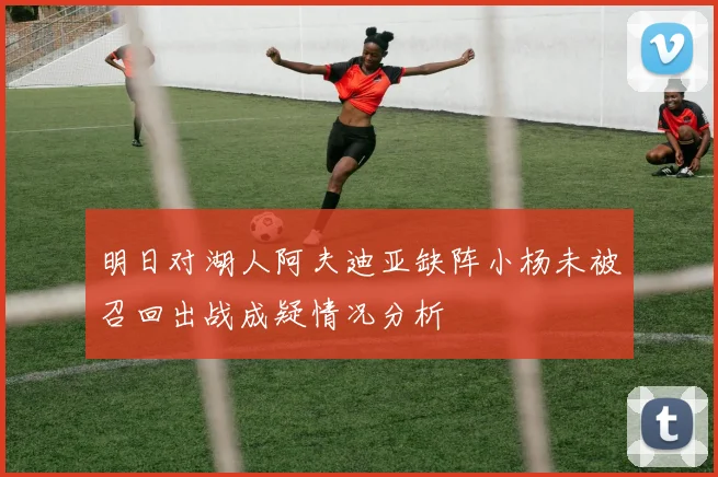 明日对湖人阿夫迪亚缺阵小杨未被召回出战成疑情况分析