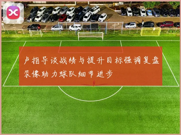 卢指导谈战绩与提升目标强调复盘录像助力球队细节进步