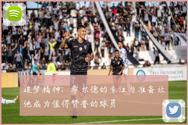 追梦精神：希尔德的专注与准备让他成为值得赞誉的球员