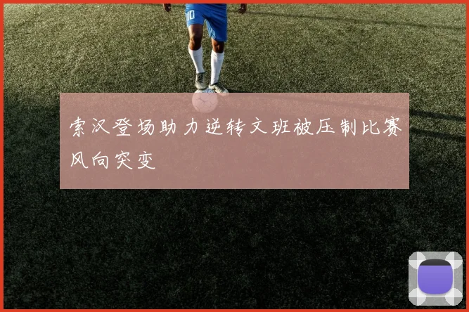 索汉登场助力逆转文班被压制比赛风向突变