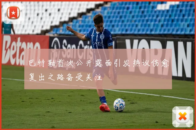 巴特勒首次公开露面引发热议伤愈复出之路备受关注