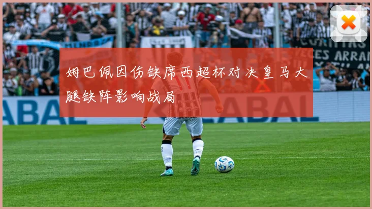 姆巴佩因伤缺席西超杯对决皇马大腿缺阵影响战局