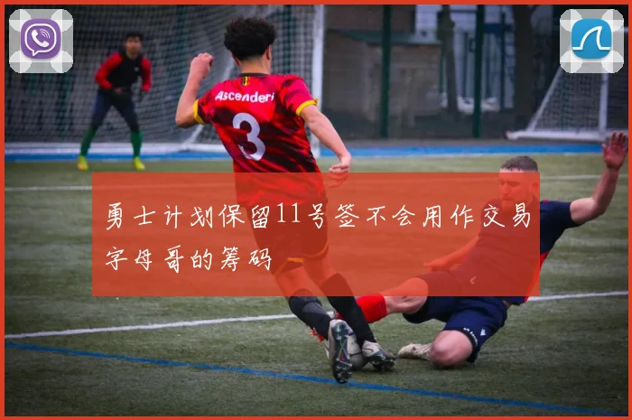 勇士计划保留11号签不会用作交易字母哥的筹码