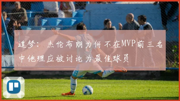 追梦：杰伦布朗为何不在MVP前三名中他理应被讨论为最佳球员