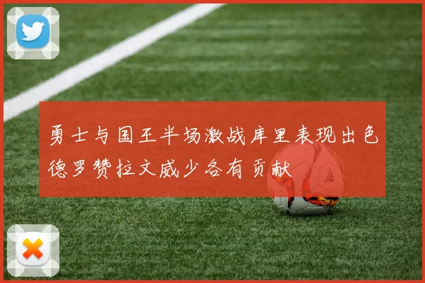 勇士与国王半场激战库里表现出色德罗赞拉文威少各有贡献